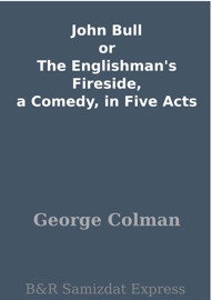 John Bull or The Englishman's Fireside, a Comedy, in Five Acts