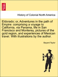 Eldorado; or, Adventures in the path of Empire: comprising a voyage to California, via Panama, life in San Francisco and Monterey, pictures of the gold region, and experiences of Mexican travel. With illustrations by the author. - Bayard Taylor