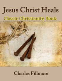 Jesus Christ Heals: Classic Christianity Book - Charles Fillmore