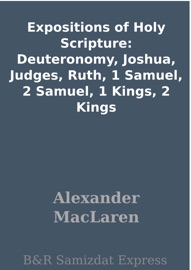 Expositions of Holy Scripture: Deuteronomy, Joshua, Judges, Ruth, 1 Samuel, 2 Samuel, 1 Kings, 2 Kings - Alexander Maclaren