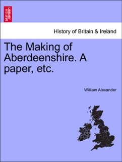 The Making of Aberdeenshire. A paper, etc. by William Alexander