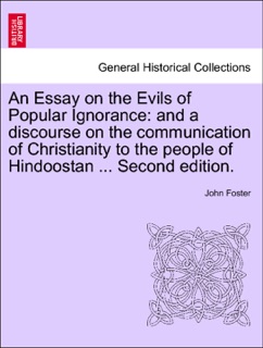 An Essay on the Evils of Popular Ignorance: and a discourse on the communication of Christianity to the people of Hindoostan ... Second edition. by John Foster