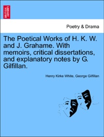 The Poetical Works of H. K. W. and J. Grahame. With memoirs, critical dissertations, and explanatory notes by G. Gilfillan. - Henry Kirke White & George Gilfillan