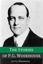 The Stories of P.G. Wodehouse (Annotated with biography about the life and times of P.G. Wodehouse) - P.G. Wodehouse