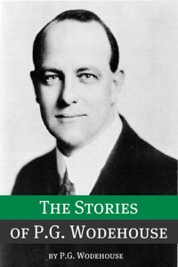 The Stories of P.G. Wodehouse (Annotated with biography about the life and times of P.G. Wodehouse)