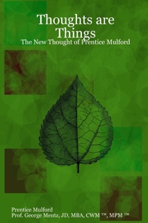 Thoughts Are Things : The New Thought of Prentice Mulford by Prentice Mulford & Prof. George Mentz, JD, MBA, CWM, MPM