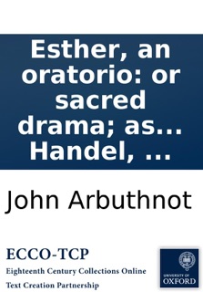 Esther, an oratorio: or sacred drama; as it is performed at the Theatre Royal in Covent-Garden, with the last improvements. By George Frederic Handel, ... by John Arbuthnot