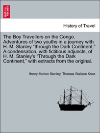 The Boy Travellers on the Congo. Adventures of two youths in a journey with H. M. Stanley “through the Dark Continent.” A condensation, with fictitious adjuncts, of H. M. Stanley's “Through the Dark Continent,” with extracts from the original. - Henry Morton Stanley & Thomas Wallace Knox