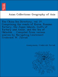 The China Sea Directory, vol. IV. Comprising the coasts of Korea, Russian Tartary, the Japan Islands, Gulfs of Tartary and Amúr, and the Sea of Okhotsk ... Compiled from various sources by Navigating Lieutenant Frederick W. Jarrad. - Anonymous & Frederick Jarrad