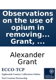 Observations on the Use of Opium in Removing Symptoms Supposed to Be Owing to Morbid Irritability: By Alexander Grant by Alexander Grant