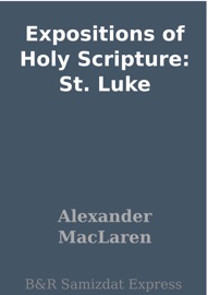 Expositions of Holy Scripture: St. Luke - Alexander Maclaren
