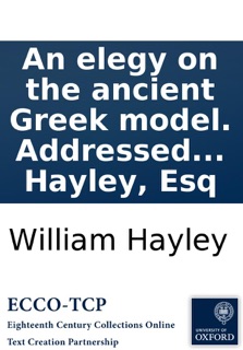 An elegy on the ancient Greek model. Addressed to the Right Reverend Robert Lowth, Lord Bishop of London. By William Hayley, Esq by William Hayley