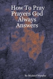 How to Pray Prayers God Always Answers - Michael Murphy