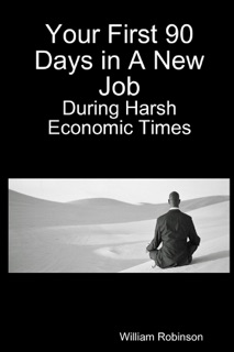 Your First 90 Days in a New Job : During Harsh Economic Times by William Robinson