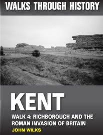 Walks Through History: Kent. Walk 4. Richborough and the Roman Invasion of Britain - John Wilks