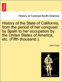 History of the State of California, from the period of her conquest by Spain to her occupation by the Unites States of America, etc. (Fifth thousand.). - John Frost