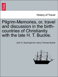 Pilgrim-Memories, or, travel and discussion in the birth-countries of Christianity with the late H. T. Buckle. - John S. Stuart-glennie & Henry Thomas Buckle