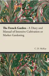 The French Garden - A Diary and Manual of Intensive Cultivation or Market Gardening