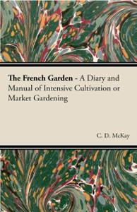 The French Garden - A Diary and Manual of Intensive Cultivation or Market Gardening - C. D. McKay Cover Art