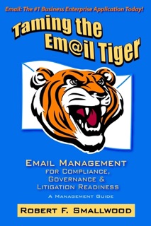 Taming the Email Tiger: Email Management for Compliance, Governance & Litigation Readiness by Robert F. Smallwood