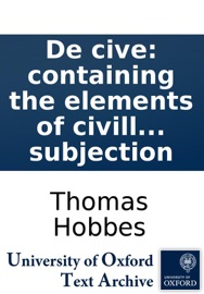 De cive: containing the elements of civill politie in the agreement which it hath both with naturall and divine lawes in which is demonstrated, both what the origine of justice is, and wherein the essence of Christian religion doth consist together with - Thomas Hobbes