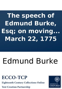 The speech of Edmund Burke, Esq; on moving his resolutions for conciliation with the colonies, March 22, 1775