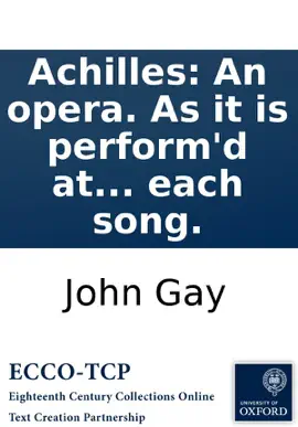 Achilles: An opera. As it is perform'd at the Theatre-Royal in Covent-Garden. Written by the late Mr. Gay. With the musick prefix'd to each song.