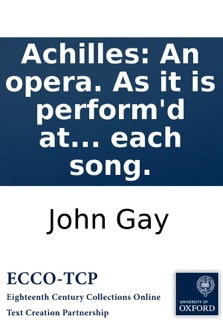 Achilles: An opera. As it is perform'd at the Theatre-Royal in Covent-Garden. Written by the late Mr. Gay. With the musick prefix'd to each song. by John Gay