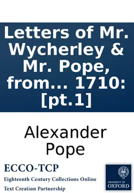 Letters of Mr. Wycherley & Mr. Pope, from the year 1704 to 1710: [pt.1]
