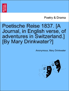 Poetische Reise 1837. [A Journal, in English verse, of adventures in Switzerland.] [By Mary Drinkwater?] by Anonymous & Mary Drinkwater