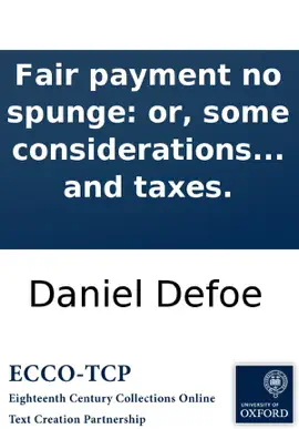 Read: Fair payment no spunge: or, some considerations on the unreasonableness of refusing to receive back money lent on publick securities. And the necessity of setting the nation free from the insupportable burthen of Book debt and taxes.