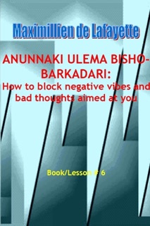 Anunnaki Ulema Bisho-Barkadari: How to Block Negative Vibes and Bad Thoughts Aimed at You: Book/Lesson #  6 by Maximillien De Lafayette
