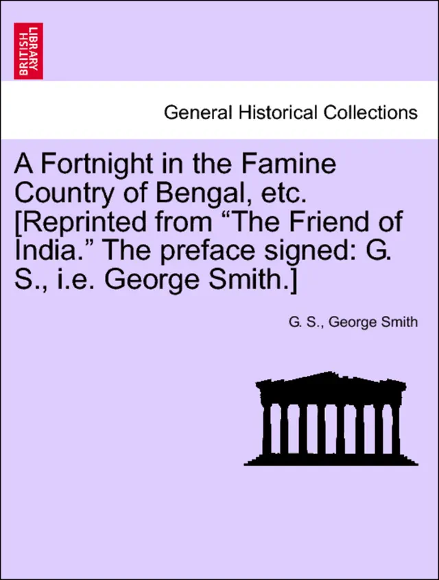 A Fortnight in the Famine Country of Bengal, etc. [Reprinted from “The Friend of India.” The preface signed: G. S., i.e. George Smith.]