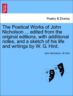 The Poetical Works of John Nicholson ... edited from the original editions, with additional notes, and a sketch of his life and writings by W. G. Hird. by John Nicholson & W Hird