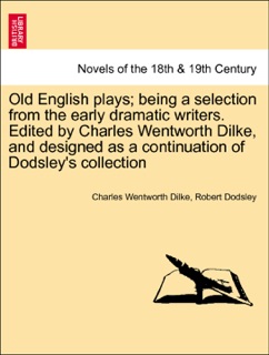 Old English plays; being a selection from the early dramatic writers. Edited by Charles Wentworth Dilke, and designed as a continuation of Dodsley's collection. Vol. IV by Charles Wentworth Dilke & Robert Dodsley