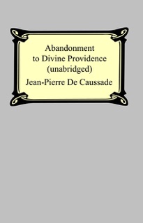 Abandonment To Divine Providence (Unabridged: with a compilation of the letters of Father Jean-Pierre De Caussade) by Jean-Pierre de Caussade