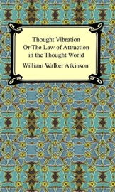 Thought Vibration, or The Law of Attraction in the Thought World - William Walker Atkinson