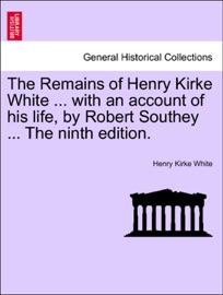 The Remains of Henry Kirke White ... with an account of his life, by Robert Southey ... Vol. I. The ninth edition. - Henry Kirke White