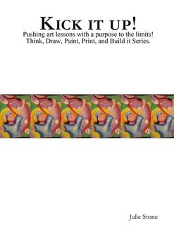 Kick It Up!: Pushing art lessons with a purpose to the limits! Think, Draw, Paint, Print, and Build it Series by Julie Stone