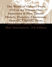 The World of Cabaret from 1730 to the Present Day: Superstars & New Talents. History, Pioneers, Chanteuses, Dancers, Legends, Divas, Musicians, Artists, America Best Entertainers. 3rd Edition