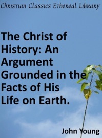 Christ of History: An Argument Grounded in the Facts of His Life on Earth. - John Young