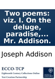 Two poems: viz. I. On the deluge, paradise, the burning of the world, and of the new heavens and new earth. An ode to. Dr. Burnett. II. In praise of physic and poetry. An ode to Dr. Hannes. Written by Mr. Addison. - Joseph Addison