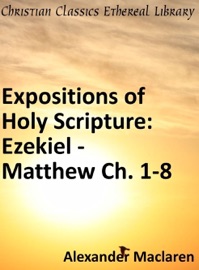 Expositions of Holy Scripture: Ezekiel, Daniel and the Minor Prophets; and Matthew Chaps. I to VIII - Alexander Maclaren