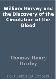 William Harvey and the Discovery of the Circulation of the Blood - Thomas Henry Huxley