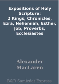 Expositions of Holy Scripture: 2 Kings, Chronicles, Ezra, Nehemiah, Esther, Job, Proverbs, Ecclesiastes - Alexander Maclaren