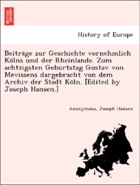 Beiträge zur Geschichte vornehmlich Kölns und der Rheinlande. Zum achtzigsten Geburtstag Gustav von Mevissens dargebracht von dem Archiv der Stadt Köln. [Edited by Joseph Hansen.]