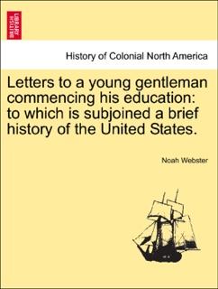 Letters to a young gentleman commencing his education: to which is subjoined a brief history of the United States. by Noah Webster