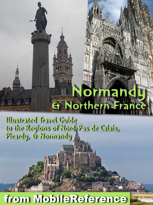 Normandy and Northern France: Illustrated Travel Guide to the Regions of Nord-Pas de Calais, Picardy, & Normandy (Mobi Travel)