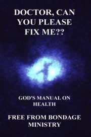 Doctor, Can You Please Fix Me?? God's Manual On Health. - Free From Bondage Ministry
