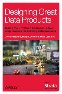 Designing Great Data Products by Jeremy Howard, Margit Zwemer & Mike Loukides